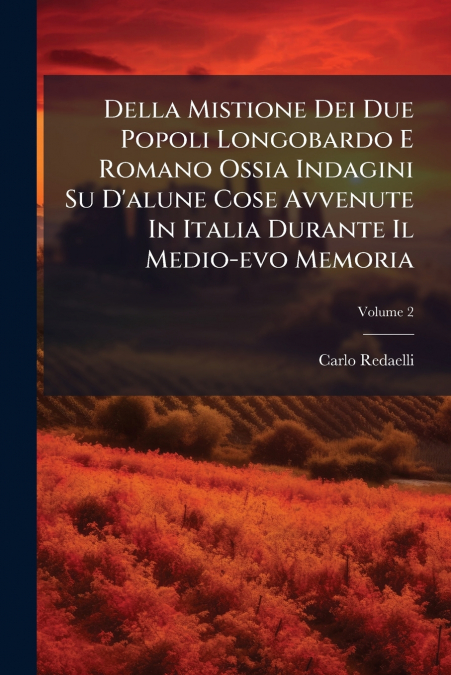 Della Mistione Dei Due Popoli Longobardo E Romano Ossia Indagini Su D’alune Cose Avvenute In Italia Durante Il Medio-evo Memoria; Volume 2