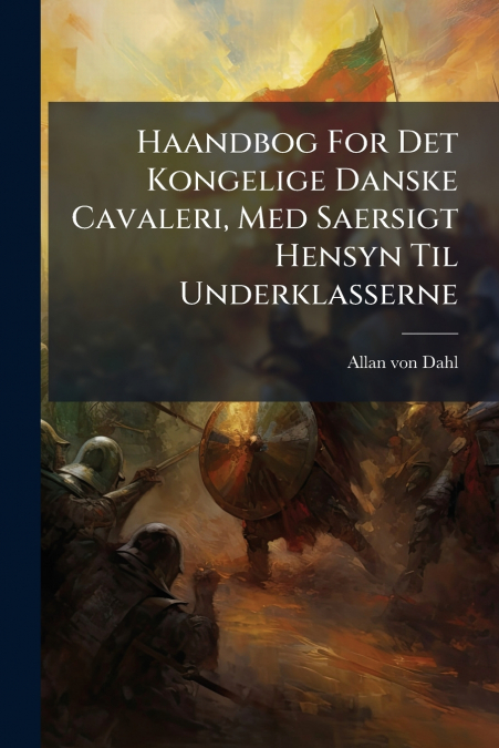 Haandbog For Det Kongelige Danske Cavaleri, Med Saersigt Hensyn Til Underklasserne