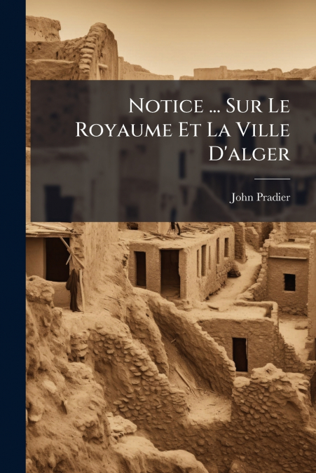 Notice ... Sur Le Royaume Et La Ville D’alger