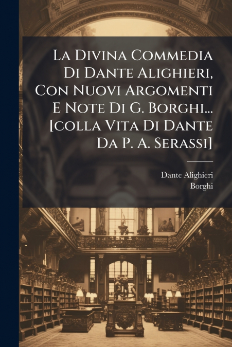 La Divina Commedia Di Dante Alighieri, Con Nuovi Argomenti E Note Di G. Borghi... [colla Vita Di Dante Da P. A. Serassi]