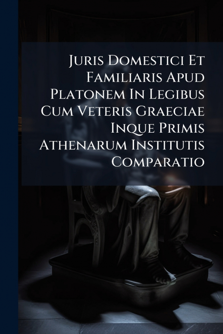 Juris Domestici Et Familiaris Apud Platonem In Legibus Cum Veteris Graeciae Inque Primis Athenarum Institutis Comparatio