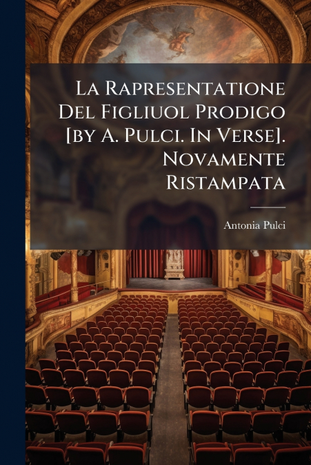 La Rapresentatione Del Figliuol Prodigo [by A. Pulci. In Verse]. Novamente Ristampata