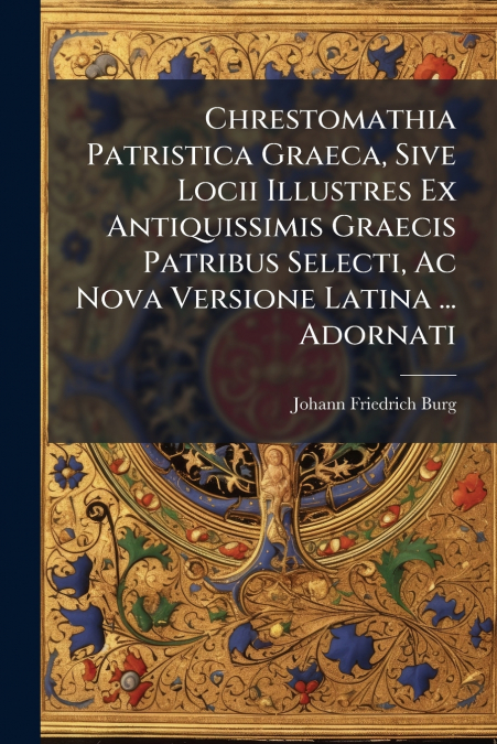 Chrestomathia Patristica Graeca, Sive Locii Illustres Ex Antiquissimis Graecis Patribus Selecti, Ac Nova Versione Latina ... Adornati