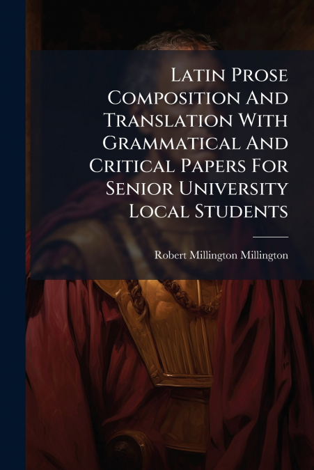 Latin Prose Composition And Translation With Grammatical And Critical Papers For Senior University Local Students