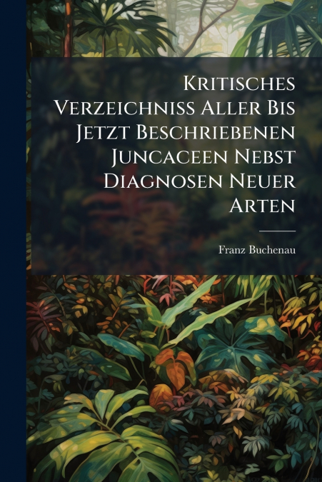Kritisches Verzeichniss Aller Bis Jetzt Beschriebenen Juncaceen Nebst Diagnosen Neuer Arten