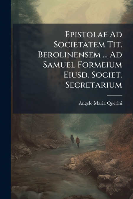 Epistolae Ad Societatem Tit. Berolinensem ... Ad Samuel Formeium Eiusd. Societ. Secretarium