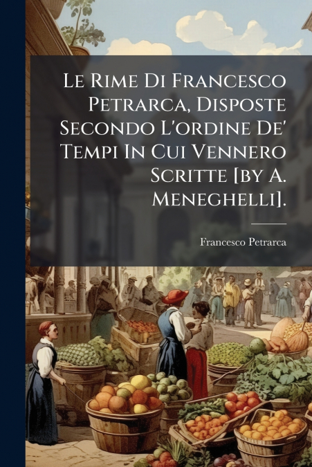 Le Rime Di Francesco Petrarca, Disposte Secondo L’ordine De’ Tempi In Cui Vennero Scritte [by A. Meneghelli].