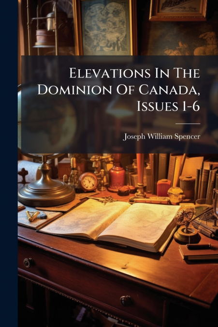 Elevations In The Dominion Of Canada, Issues 1-6
