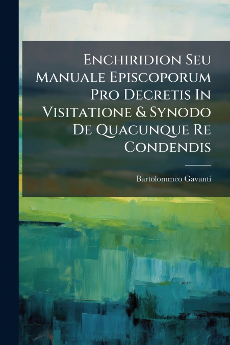 Enchiridion Seu Manuale Episcoporum Pro Decretis In Visitatione & Synodo De Quacunque Re Condendis