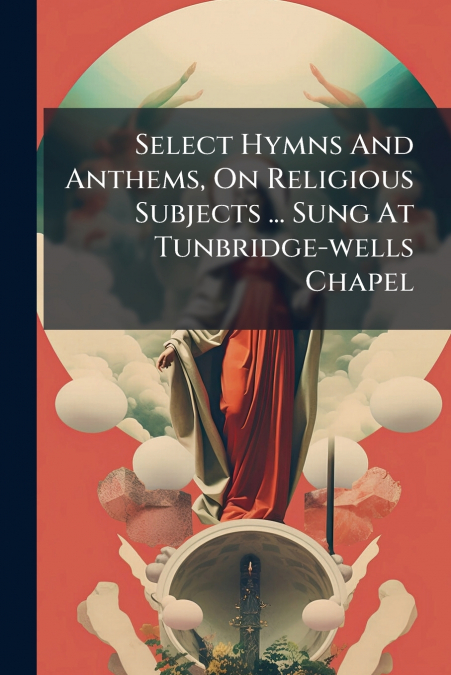 Select Hymns And Anthems, On Religious Subjects ... Sung At Tunbridge-wells Chapel