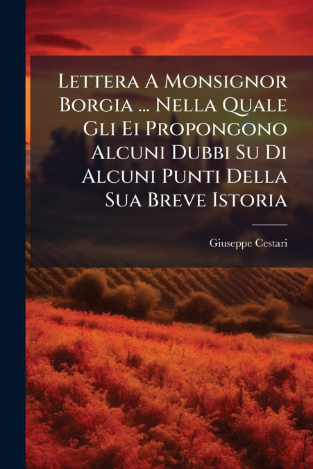Lettera A Monsignor Borgia ... Nella Quale Gli Ei Propongono Alcuni Dubbi Su Di Alcuni Punti Della Sua Breve Istoria