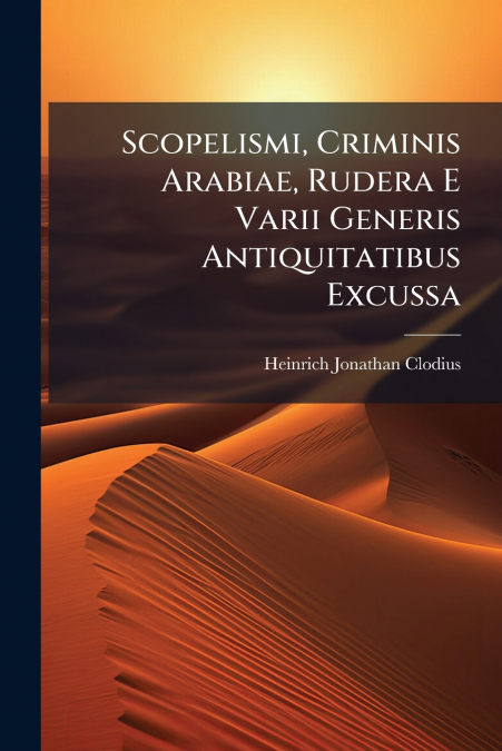 Scopelismi, Criminis Arabiae, Rudera E Varii Generis Antiquitatibus Excussa