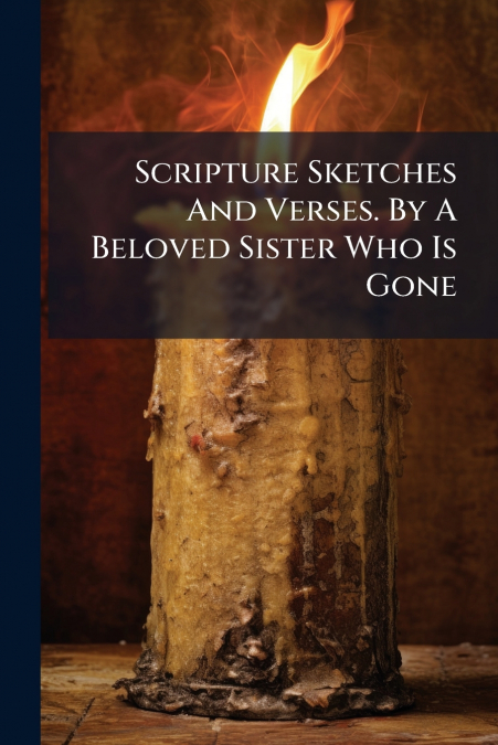 Scripture Sketches And Verses. By A Beloved Sister Who Is Gone