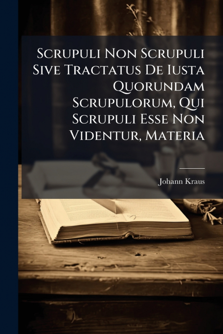 Scrupuli Non Scrupuli Sive Tractatus De Iusta Quorundam Scrupulorum, Qui Scrupuli Esse Non Videntur, Materia