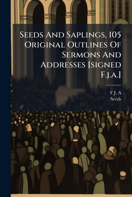 Seeds And Saplings, 105 Original Outlines Of Sermons And Addresses [signed F.j.a.]