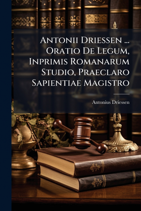 Antonii Driessen ... Oratio De Legum, Inprimis Romanarum Studio, Praeclaro Sapientiae Magistro