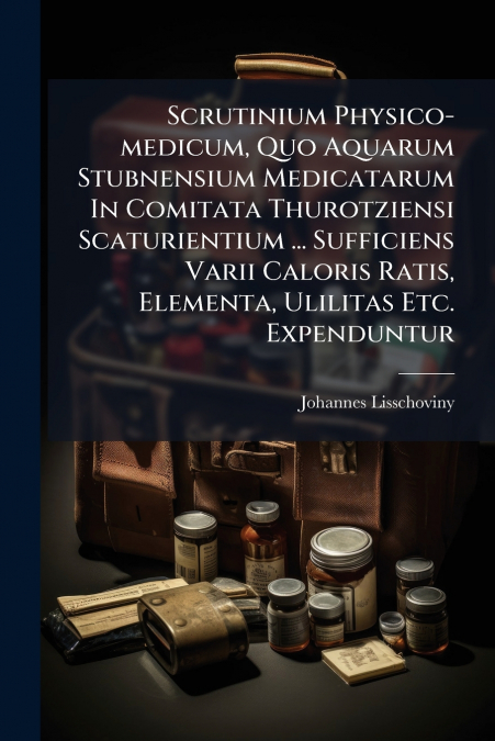 Scrutinium Physico-medicum, Quo Aquarum Stubnensium Medicatarum In Comitata Thurotziensi Scaturientium ... Sufficiens Varii Caloris Ratis, Elementa, Ulilitas Etc. Expenduntur