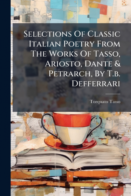 Selections Of Classic Italian Poetry From The Works Of Tasso, Ariosto, Dante & Petrarch, By T.b. Defferrari