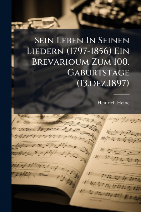 Sein Leben In Seinen Liedern (1797-1856) Ein Brevarioum Zum 100. Gaburtstage (13.dez.1897)