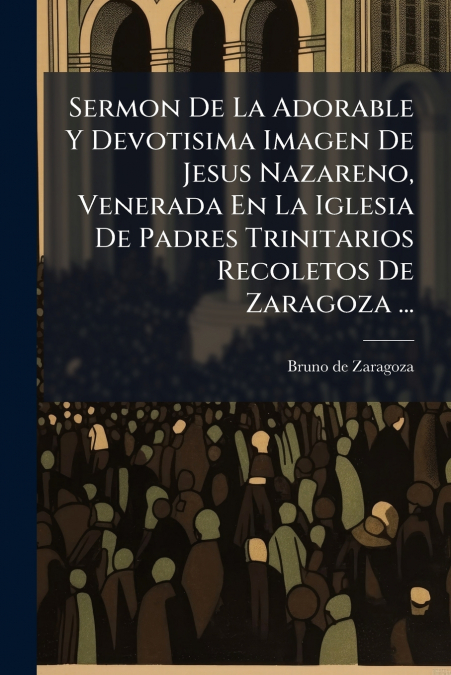 Sermon De La Adorable Y Devotisima Imagen De Jesus Nazareno, Venerada En La Iglesia De Padres Trinitarios Recoletos De Zaragoza ...