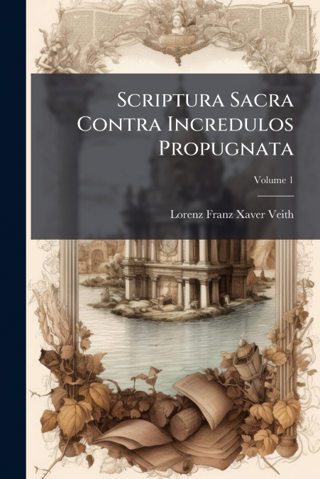 Scriptura Sacra Contra Incredulos Propugnata; Volume 1