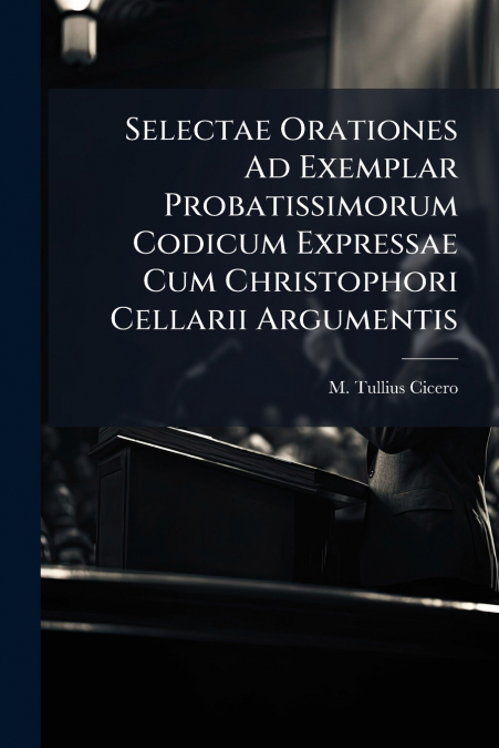 Selectae Orationes Ad Exemplar Probatissimorum Codicum Expressae Cum Christophori Cellarii Argumentis