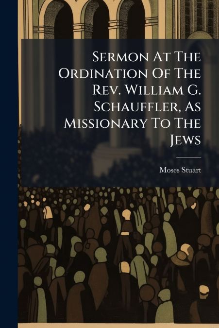 Sermon At The Ordination Of The Rev. William G. Schauffler, As Missionary To The Jews