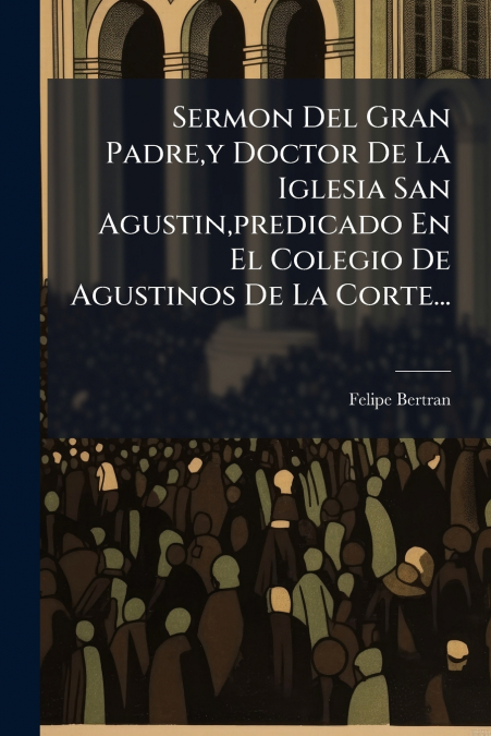 Sermon Del Gran Padre,y Doctor De La Iglesia San Agustin,predicado En El Colegio De Agustinos De La Corte...