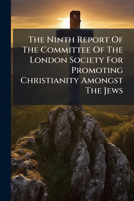 The Ninth Report Of The Committee Of The London Society For Promoting Christianity Amongst The Jews