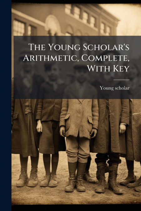 The Young Scholar’s Arithmetic, Complete, With Key