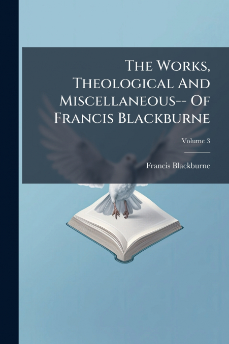 The Works, Theological And Miscellaneous-- Of Francis Blackburne