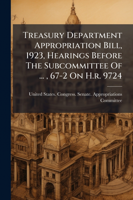 Treasury Department Appropriation Bill, 1923, Hearings Before The Subcommittee Of ... , 67-2 On H.r. 9724