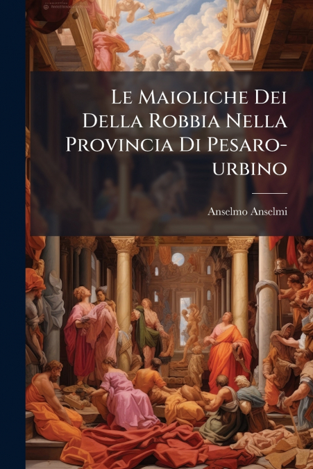 Le Maioliche Dei Della Robbia Nella Provincia Di Pesaro-urbino