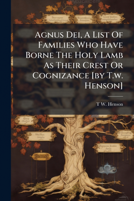 Agnus Dei, A List Of Families Who Have Borne The Holy Lamb As Their Crest Or Cognizance [by T.w. Henson]