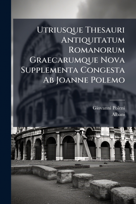 Utriusque Thesauri Antiquitatum Romanorum Graecarumque Nova Supplementa Congesta Ab Joanne Polemo