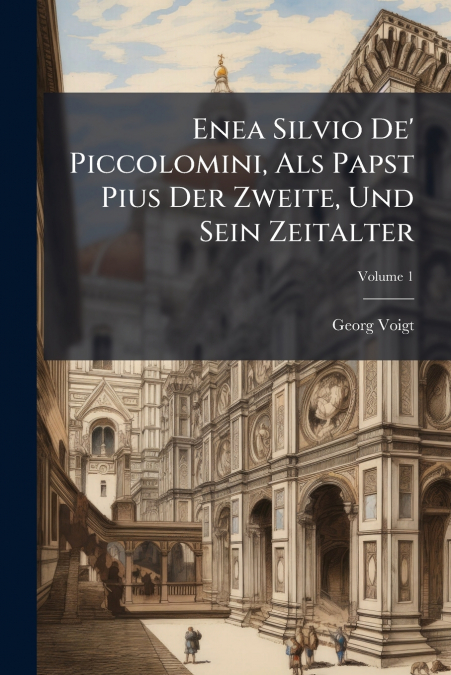 Enea Silvio De’ Piccolomini, Als Papst Pius Der Zweite, Und Sein Zeitalter; Volume 1