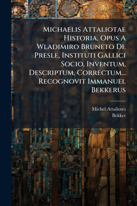 Michaelis Attaliotae Historia, Opus A Wladimiro Bruneto De Presle, Instituti Gallici Socio, Inventum, Descriptum, Correctum... Recognovit Immanuel Bekkerus