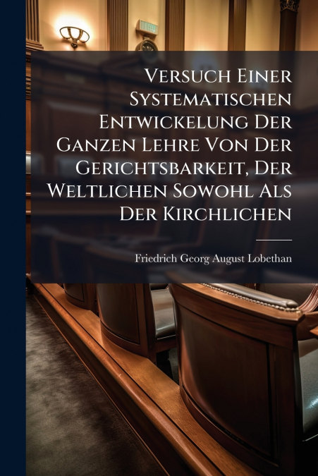 Versuch Einer Systematischen Entwickelung Der Ganzen Lehre Von Der Gerichtsbarkeit, Der Weltlichen Sowohl Als Der Kirchlichen