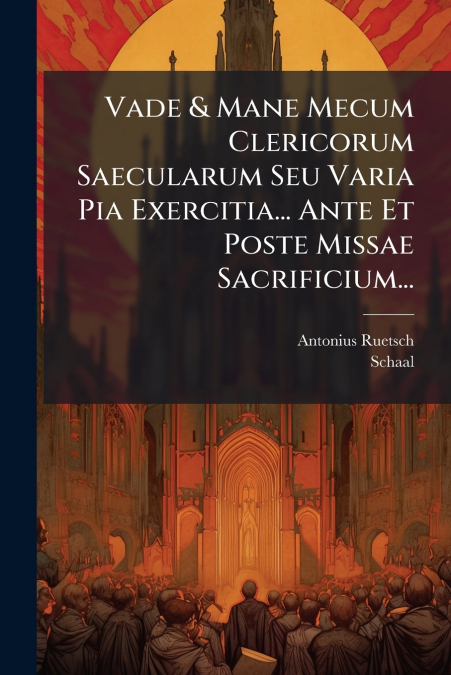 Vade & Mane Mecum Clericorum Saecularum Seu Varia Pia Exercitia... Ante Et Poste Missae Sacrificium...