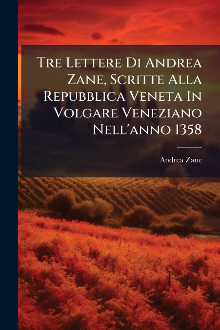 Tre Lettere Di Andrea Zane, Scritte Alla Repubblica Veneta In Volgare Veneziano Nell’anno 1358