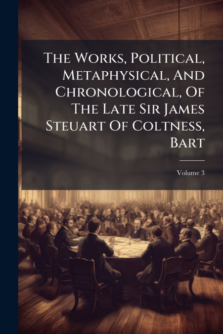 The Works, Political, Metaphysical, And Chronological, Of The Late Sir James Steuart Of Coltness, Bart; Volume 3