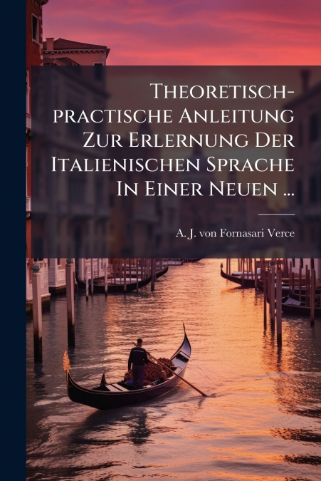 Theoretisch-practische Anleitung Zur Erlernung Der Italienischen Sprache In Einer Neuen ...