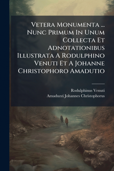 Vetera Monumenta ... Nunc Primum In Unum Collecta Et Adnotationibus Illustrata A Rodulphino Venuti Et A Johanne Christophoro Amadutio