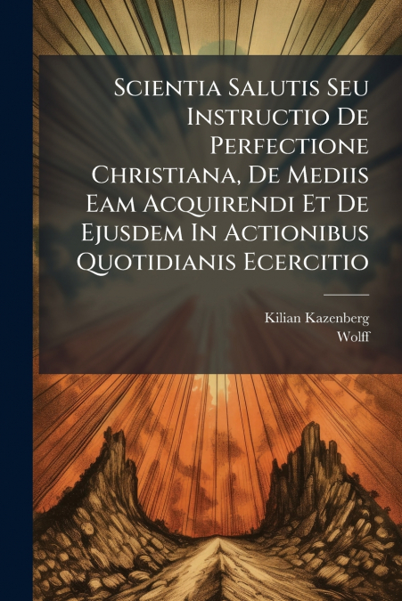 Scientia Salutis Seu Instructio De Perfectione Christiana, De Mediis Eam Acquirendi Et De Ejusdem In Actionibus Quotidianis Ecercitio