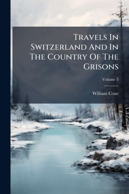 Travels In Switzerland And In The Country Of The Grisons