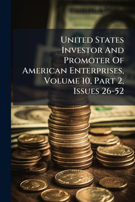 United States Investor And Promoter Of American Enterprises, Volume 10, Part 2, Issues 26-52