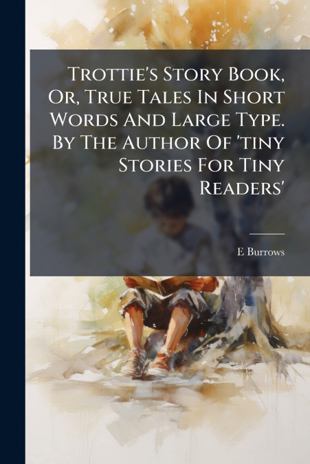 Trottie’s Story Book, Or, True Tales In Short Words And Large Type. By The Author Of ’tiny Stories For Tiny Readers’