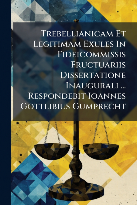 Trebellianicam Et Legitimam Exules In Fideicommissis Fructuariis Dissertatione Inaugurali ... Respondebit Ioannes Gottlibius Gumprecht