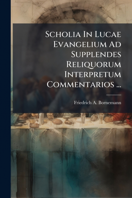Scholia In Lucae Evangelium Ad Supplendes Reliquorum Interpretum Commentarios ...
