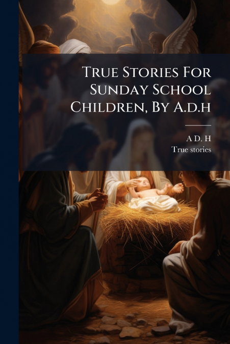 True Stories For Sunday School Children, By A.d.h